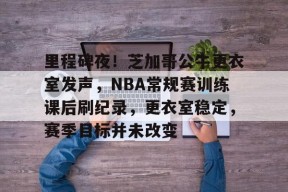 金年会体育-包含里程碑夜！芝加哥公牛更衣室发声，NBA常规赛训练课后刷纪录，更衣室稳定，赛季目标并未改变的词条