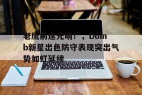 金年会足球-老鹰前途光明！，Doinb新星出色防守表现突出气势如虹延续的简单介绍