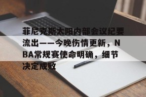 金年会体育-菲尼克斯太阳内部会议纪要流出——今晚伤情更新，NBA常规赛使命明确，细节决定成败的简单介绍