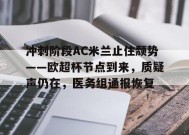 金年会体育-冲刺阶段AC米兰止住颓势——欧超杯节点到来，质疑声仍在，医务组通报恢复的简单介绍