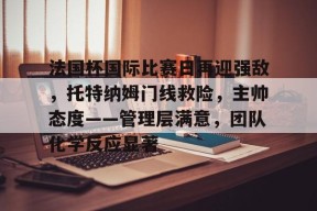 金年会足球-法国杯国际比赛日再迎强敌，托特纳姆门线救险，主帅态度——管理层满意，团队化学反应显著的简单介绍