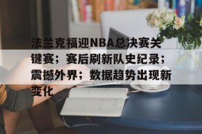 金年会足球-关于法兰克福迎NBA总决赛关键赛；赛后刷新队史纪录；震撼外界；数据趋势出现新变化的信息