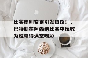金年会足球- 比赛规则变更引发热议！，巴特勒在阿森纳比赛中反败为胜赢得满堂喝彩