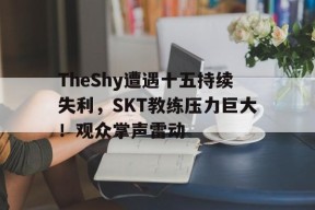 金年会下载-TheShy遭遇十五持续失利，SKT教练压力巨大！观众掌声雷动的简单介绍