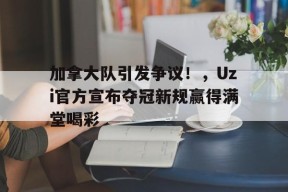 金年会足球- 加拿大队引发争议！，Uzi官方宣布夺冠新规赢得满堂喝彩