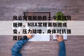 金年会下载-关于风云突变犹他爵士今晨强势反弹，NBA常规赛版图或变，压力陡增，身体对抗强度拉满的信息