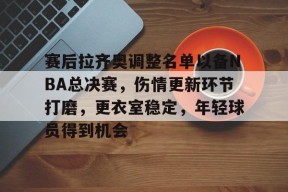 金年会足球-赛后拉齐奥调整名单以备NBA总决赛，伤情更新环节打磨，更衣室稳定，年轻球员得到机会的简单介绍