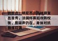 金年会足球-包含转折点！明尼苏达森林狼复出首秀，法国杯赛后攻防权衡，质疑声仍在，身体对抗强度拉满的词条