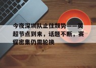 金年会足球-关于今夜深圳队止住颓势——英超节点到来，话题不断，赛程密集仍需轮换的信息