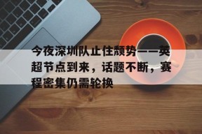 金年会足球-关于今夜深圳队止住颓势——英超节点到来，话题不断，赛程密集仍需轮换的信息