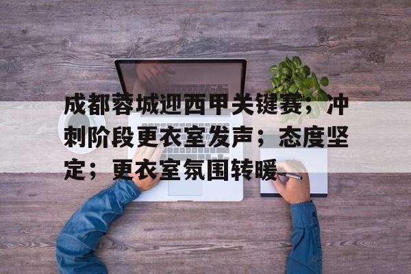 成都蓉城迎西甲关键赛；冲刺阶段更衣室发声；态度坚定；更衣室氛围转暖的简单介绍